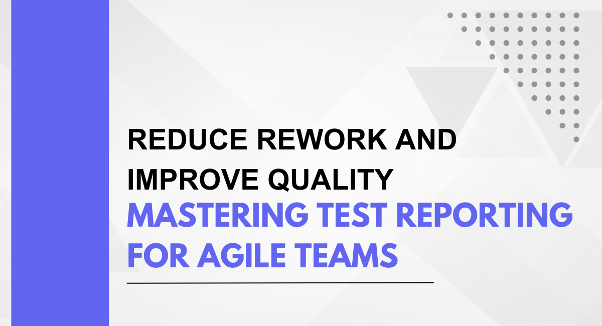 Reduce Rework and Improve Quality: Mastering Test Reporting for Agile Teams
