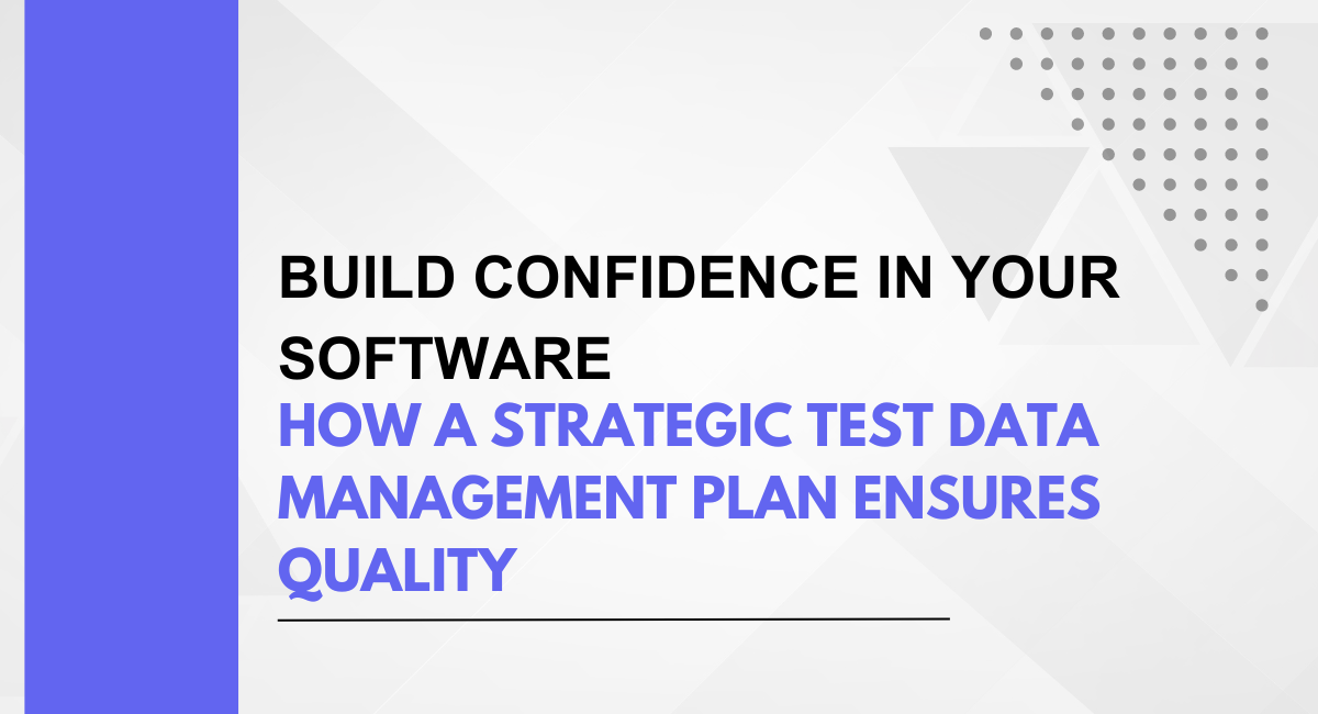 Build Confidence in Your Software: How a Strategic Test Data Management Plan Ensures Quality