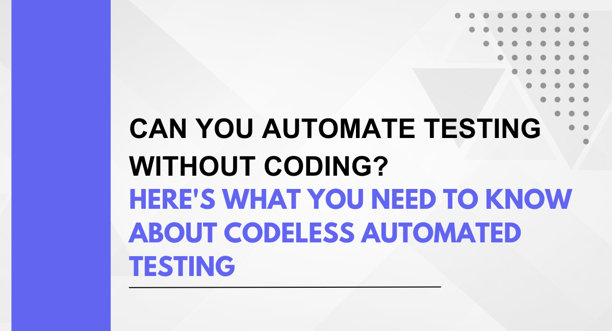 Can You Automate Testing Without Coding? Here’s What You Need to Know about Codeless Automated Testing
