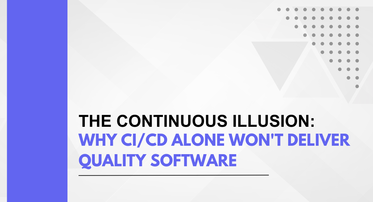 The Continuous Illusion: Why CI/CD Alone Won’t Deliver Quality Software