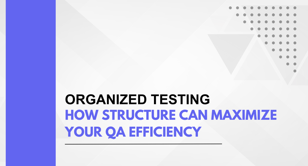 Organized Testing: How Structure Can Maximize Your QA Efficiency