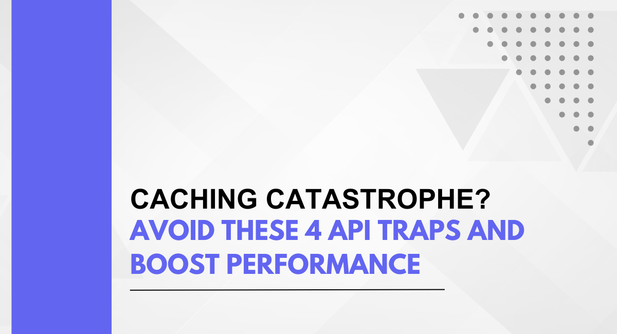 Caching Catastrophe? Avoid These 4 API Traps And Boost Performance