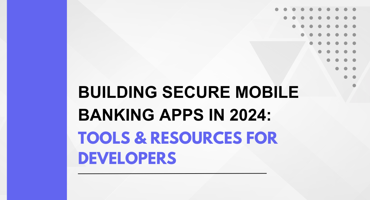 Building Secure Mobile Banking Apps in 2024: Tools & Resources for Developers