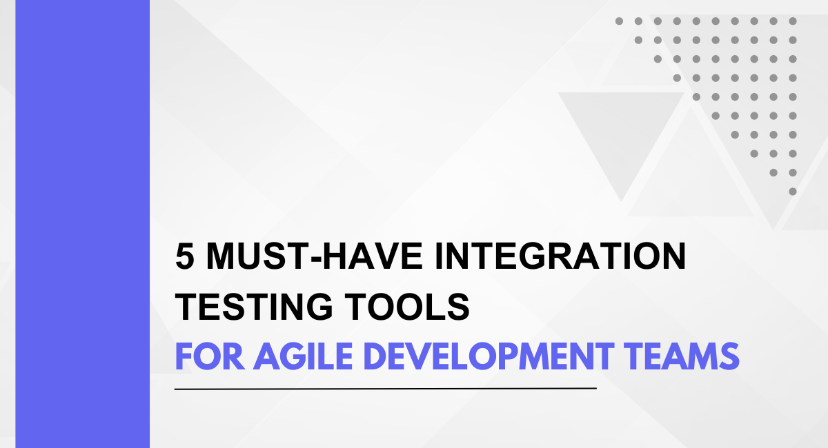 5 Must-Have Integration Testing Tools for Agile Development Teams