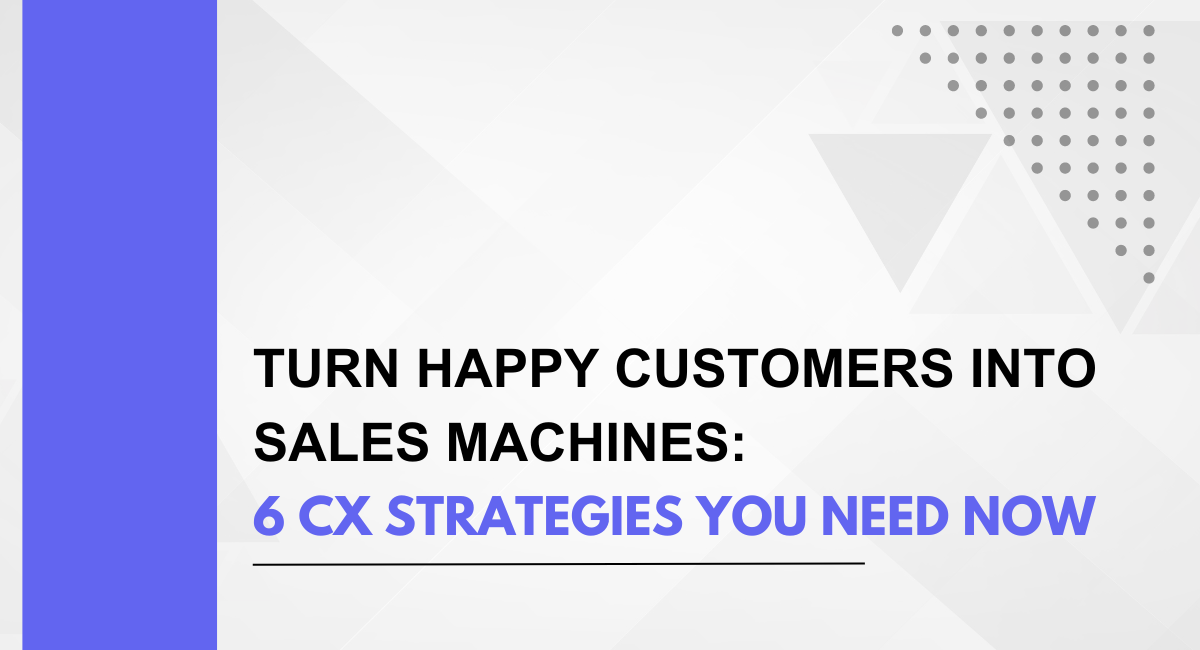 Turn Happy Customers into Sales Machines: 6 CX Strategies You Need Now