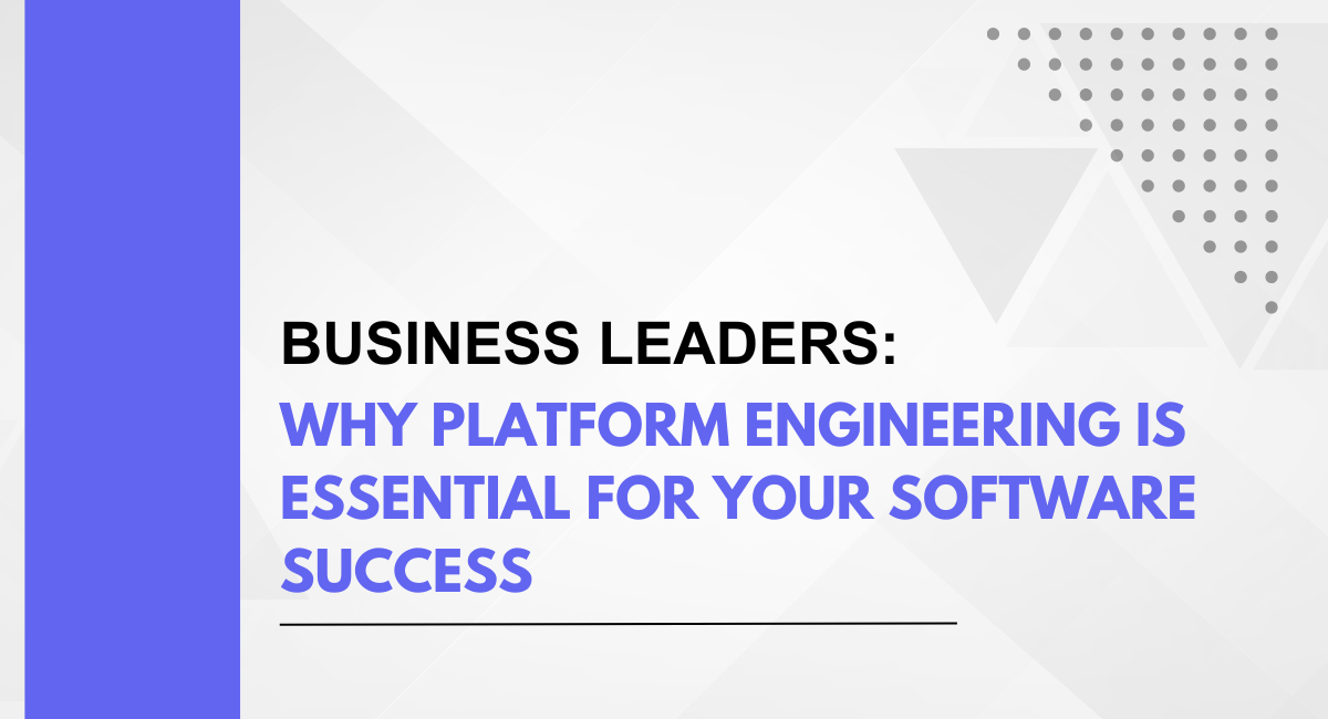 Business Leaders: Why Platform Engineering Is Essential for Your Software Success