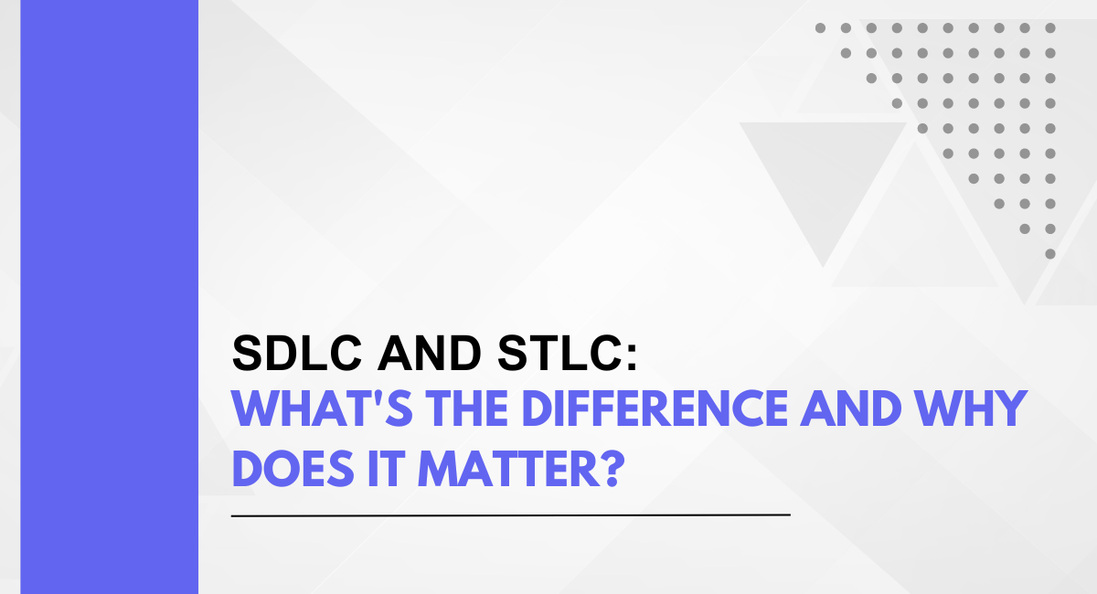SDLC and STLC: What’s The Difference And Why Does It Matter?