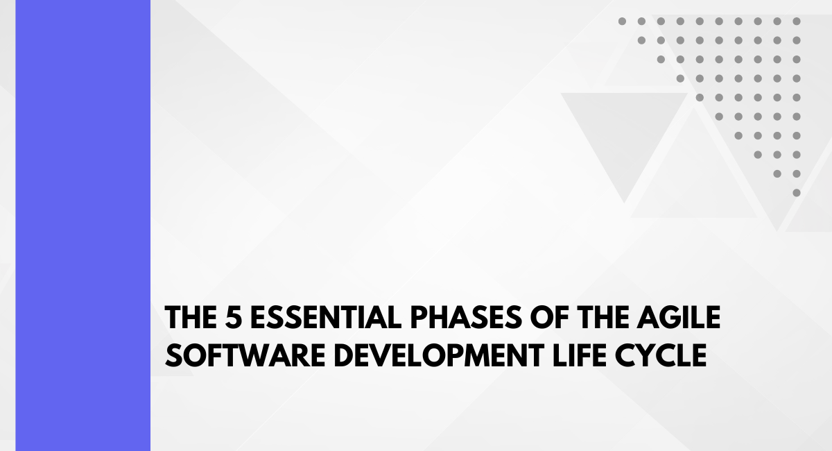 The 5 Essential Phases of the Agile Software Development Life Cycle