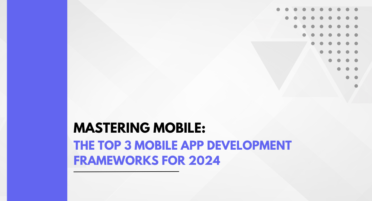 Mastering Mobile: The Top 3 Mobile App Development Frameworks for 2024