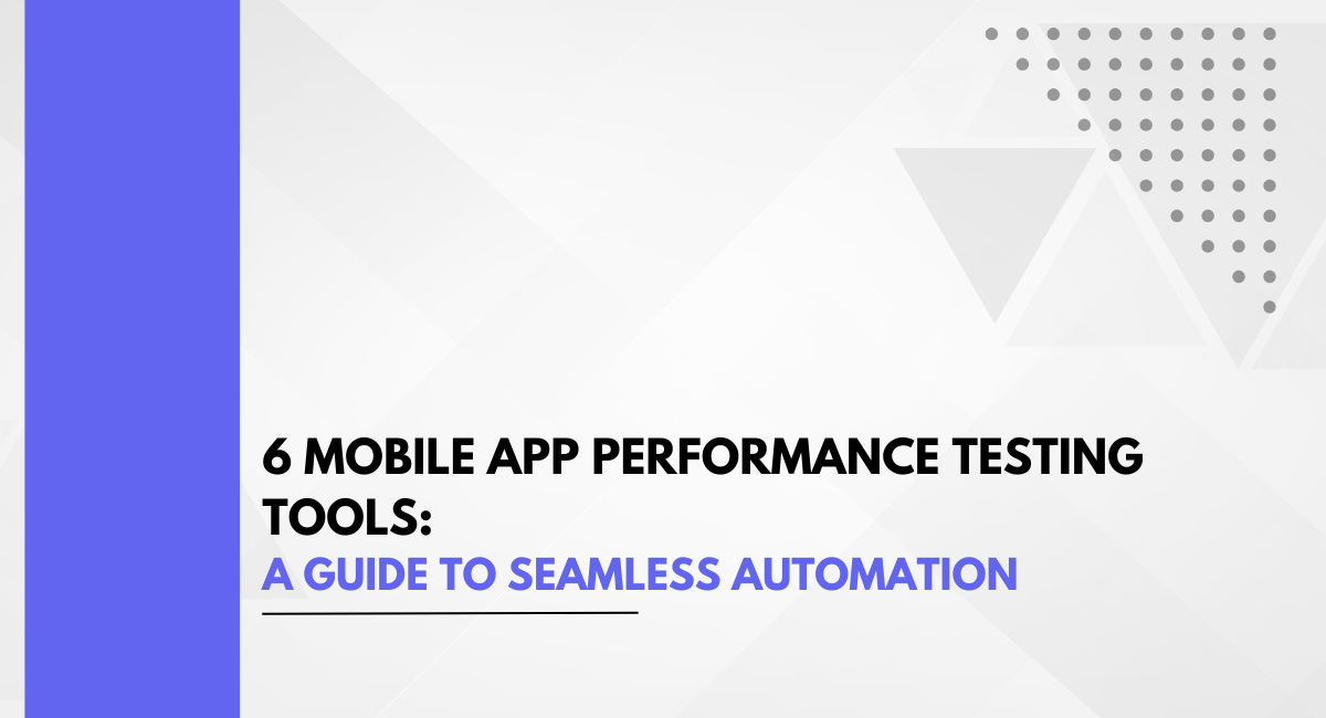 6 Mobile App Performance Testing Tools: A Guide To Seamless Automation