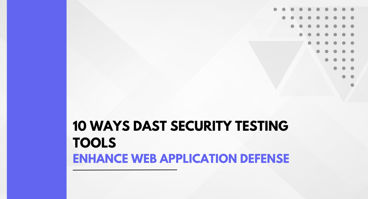 10 Ways DAST Security Testing Tools Enhance Web Application Defense