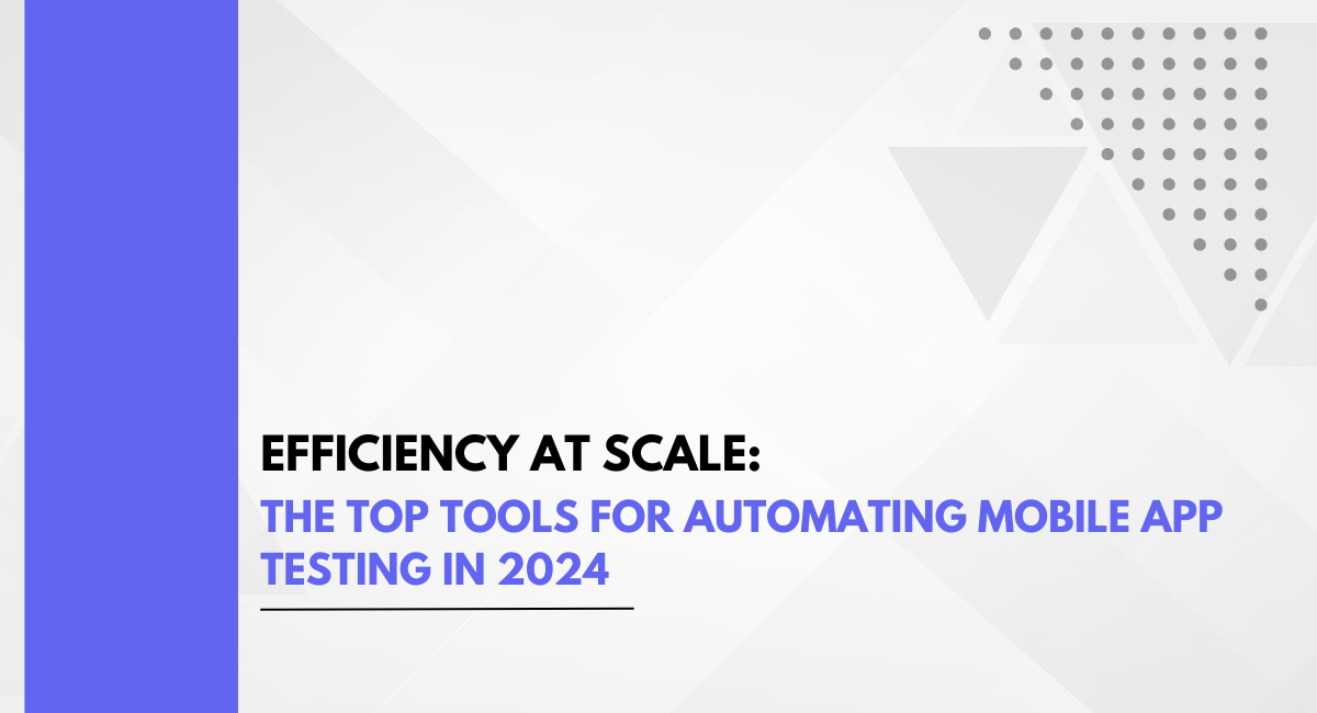 Efficiency at Scale: The Top Tools for Automating Mobile App Testing in 2024