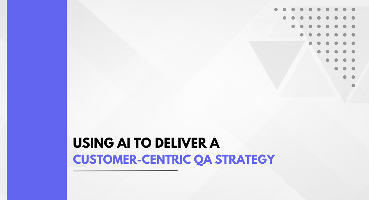 Using AI to Deliver a Customer-Centric QA Strategy