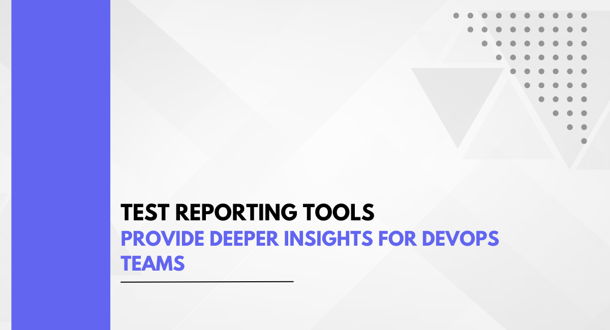 Test Reporting Tools Provide Deeper Insights for DevOps Teams